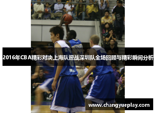 2016年CBA精彩对决上海队迎战深圳队全场回顾与精彩瞬间分析