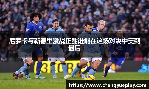 尼罗卡与新德里激战正酣谁能在这场对决中笑到最后