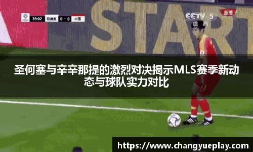 圣何塞与辛辛那提的激烈对决揭示MLS赛季新动态与球队实力对比