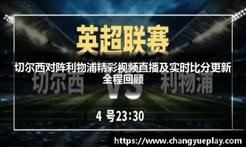 切尔西对阵利物浦精彩视频直播及实时比分更新全程回顾