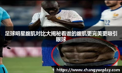 足球明星腹肌对比大揭秘看谁的腹肌更完美更吸引眼球