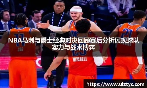 NBA马刺与爵士经典对决回顾赛后分析展现球队实力与战术博弈